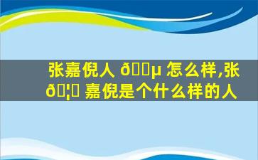 张嘉倪人 🐵 怎么样,张 🦅 嘉倪是个什么样的人